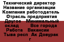 Технический директор › Название организации ­ Компания-работодатель › Отрасль предприятия ­ Другое › Минимальный оклад ­ 1 - Все города Работа » Вакансии   . Тыва респ.,Ак-Довурак г.